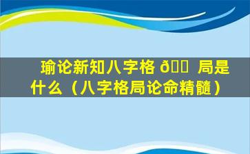 瑜论新知八字格 🐠 局是什么（八字格局论命精髓）